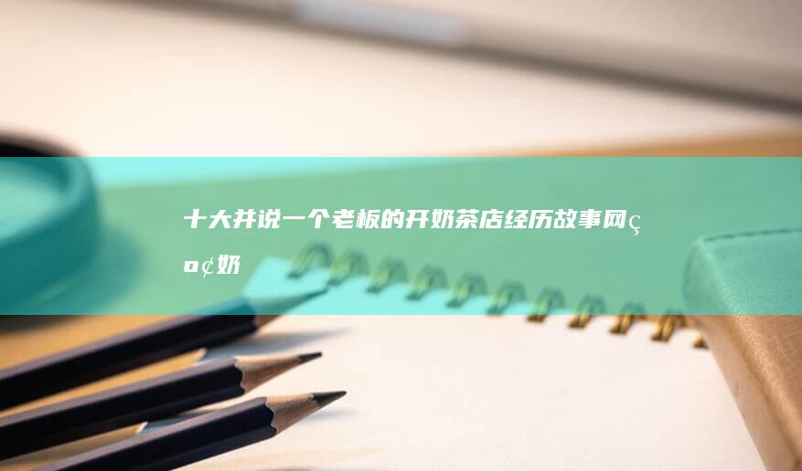 十大-并说一个老板的开奶茶店经历故事-网红奶茶加盟店是那几个