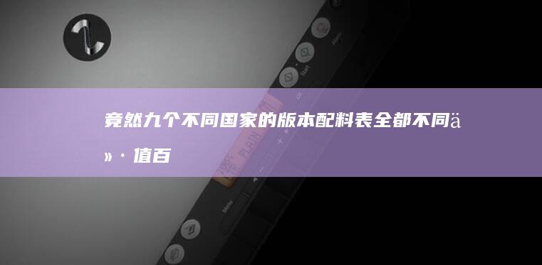 竟然九个不同国家的版本配料表全都不同价值百