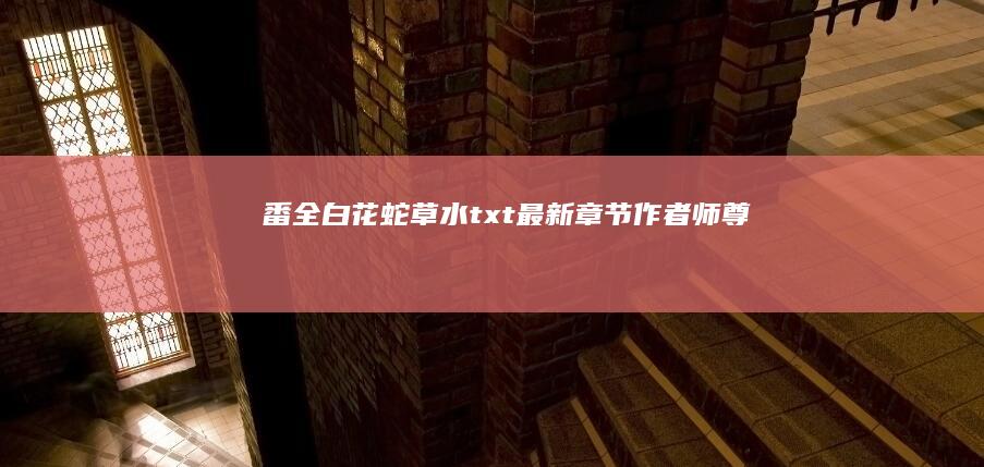 番全白花蛇草水txt最新章节师尊