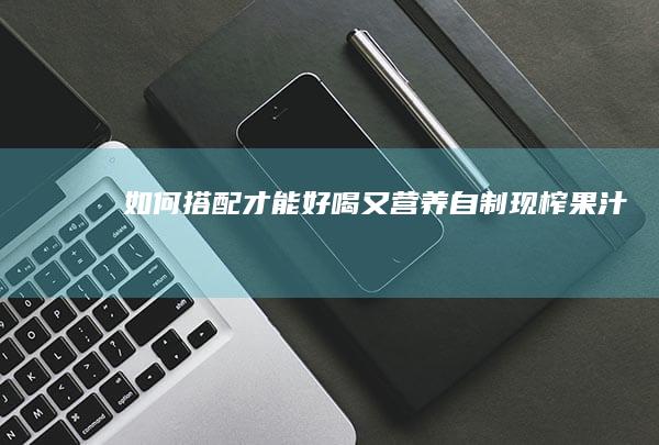 如何搭配才能好喝又营养-自制现榨果汁