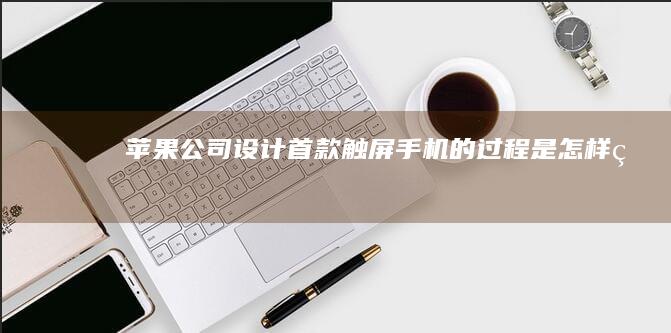 苹果公司设计首款触屏手机的过程是怎样的