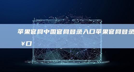苹果官网中国官网登录入口-苹果官网登录入口