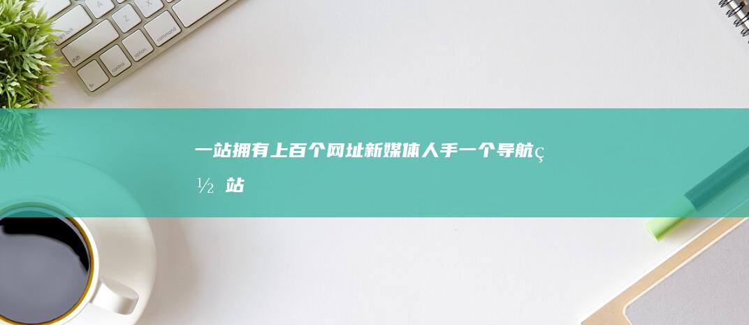 一站拥有上百个网址-新媒体人手一个导航网站