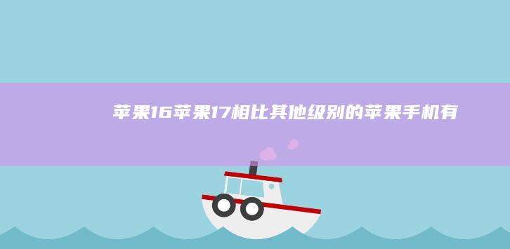 苹果16-苹果17相比其他级别的苹果手机-有何最大区别和优势?