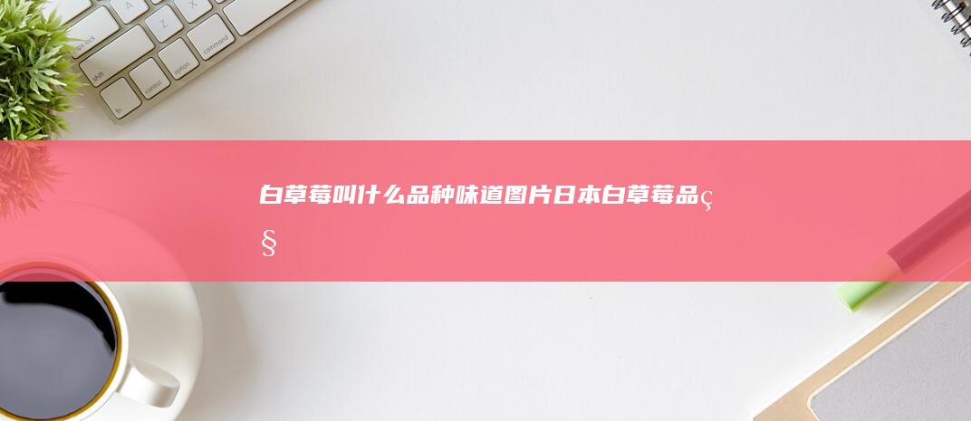 白草莓叫什么品种-味道-图片-日本白草莓品种简介
