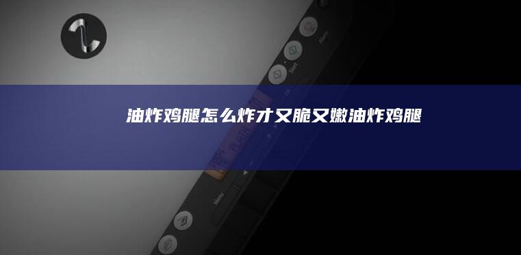 油炸鸡腿怎么炸才又脆又嫩油炸鸡腿