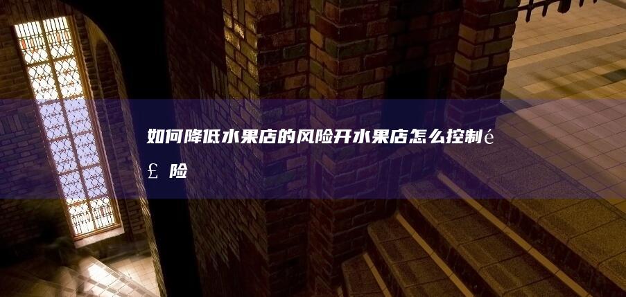 如何降低水果店的风险-开水果店怎么控制风险