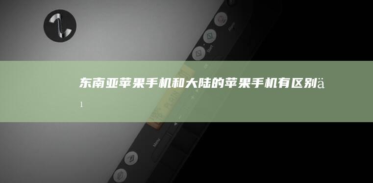 东南亚苹果手机和大陆的苹果手机有区别么