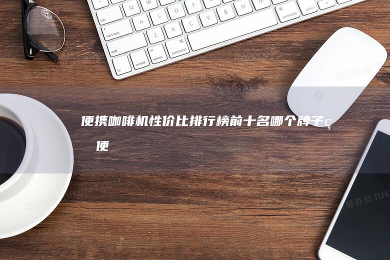 便携咖啡机性价比排行榜前十名！-哪个牌子的便携咖啡机好