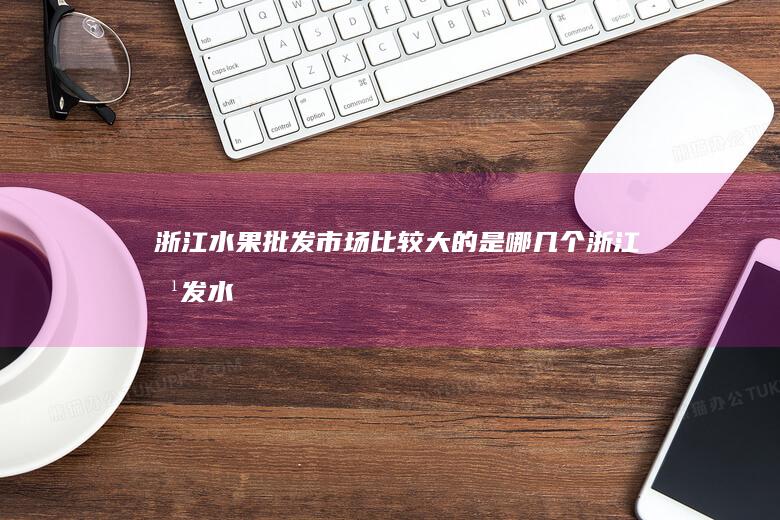 浙江水果批发市场比较大的是哪几个-浙江批发水果哪里便宜-浙江十大水果批发市场