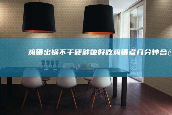 鸡蛋出锅不干硬鲜嫩鸡蛋煮几分钟合适