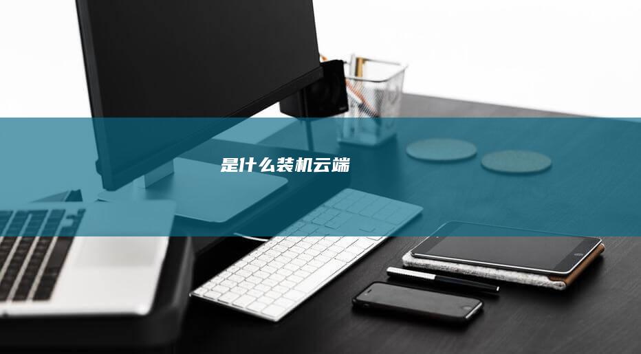 是什么-装机-云端